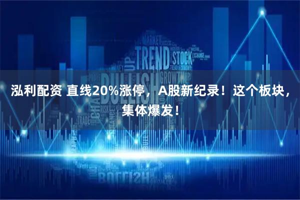 泓利配资 直线20%涨停，A股新纪录！这个板块，集体爆发！