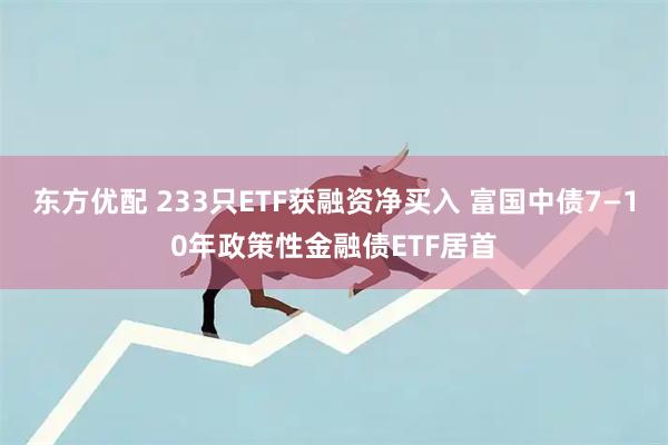 东方优配 233只ETF获融资净买入 富国中债7—10年政策性金融债ETF居首
