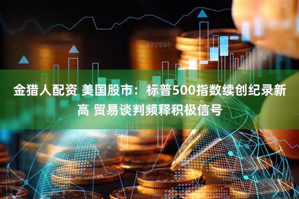 金猎人配资 美国股市：标普500指数续创纪录新高 贸易谈判频释积极信号