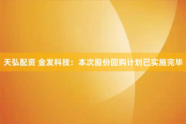 天弘配资 金发科技：本次股份回购计划已实施完毕