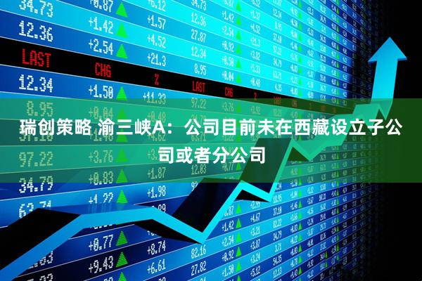 瑞创策略 渝三峡A：公司目前未在西藏设立子公司或者分公司