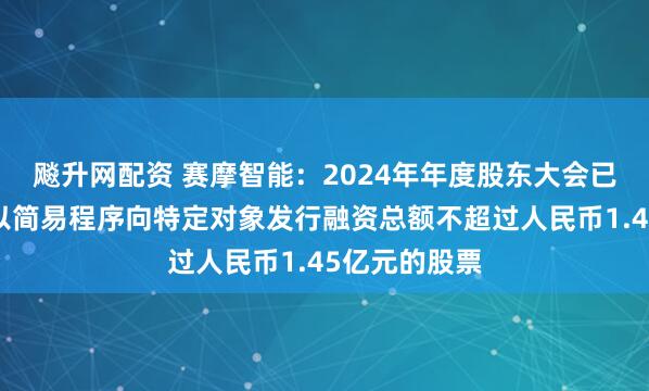 飚升网配资 赛摩智能：2024年年度股东大会已授权董事会以简易程序向特定对象发行融资总额不超过人民币1.45亿元的股票