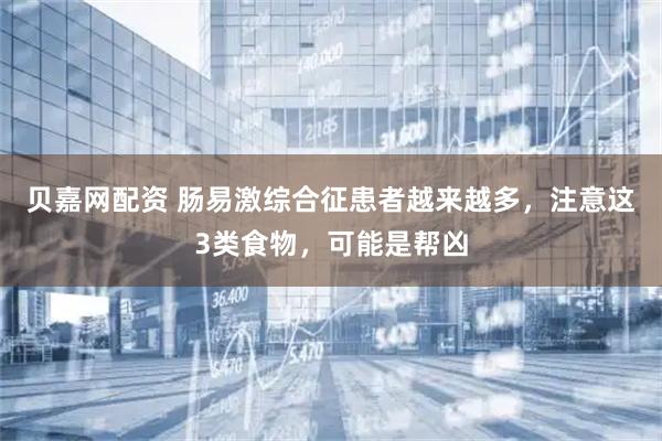 贝嘉网配资 肠易激综合征患者越来越多，注意这3类食物，可能是帮凶