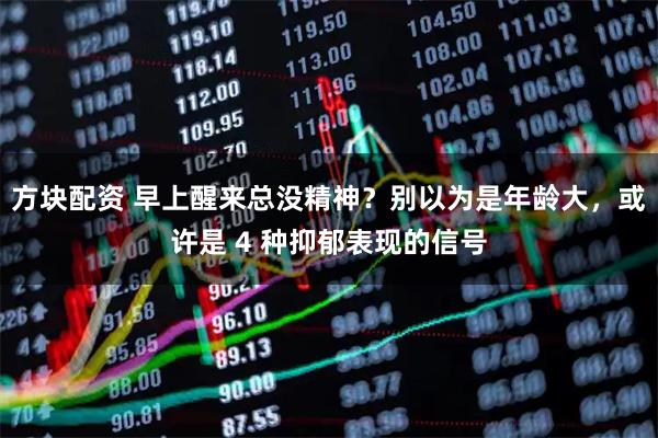 方块配资 早上醒来总没精神？别以为是年龄大，或许是 4 种抑郁表现的信号