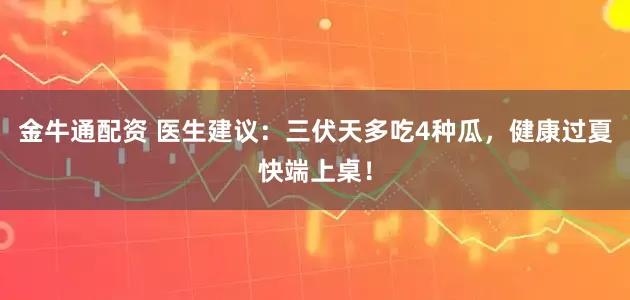 金牛通配资 医生建议：三伏天多吃4种瓜，健康过夏快端上桌！