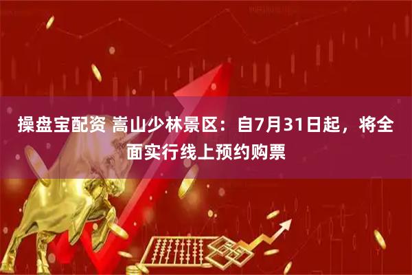 操盘宝配资 嵩山少林景区：自7月31日起，将全面实行线上预约购票