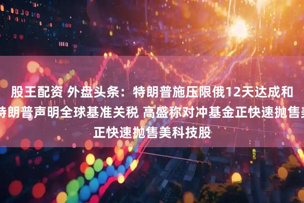 股王配资 外盘头条：特朗普施压限俄12天达成和平协议 特朗普声明全球基准关税 高盛称对冲基金正快速抛售美科技股