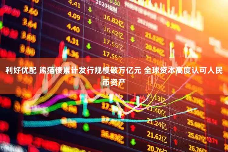 利好优配 熊猫债累计发行规模破万亿元 全球资本高度认可人民币资产
