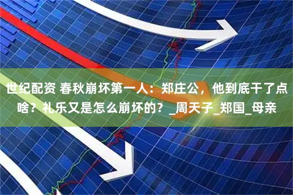 世纪配资 春秋崩坏第一人：郑庄公，他到底干了点啥？礼乐又是怎么崩坏的？_周天子_郑国_母亲