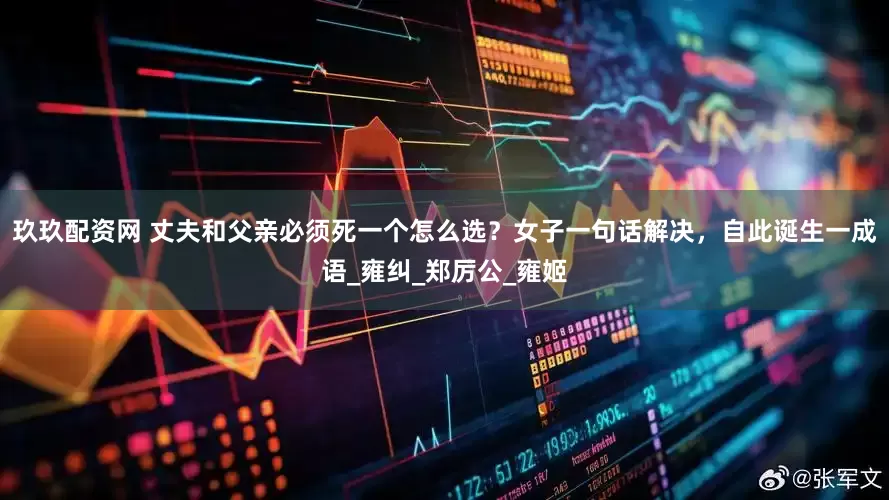 玖玖配资网 丈夫和父亲必须死一个怎么选？女子一句话解决，自此诞生一成语_雍纠_郑厉公_雍姬
