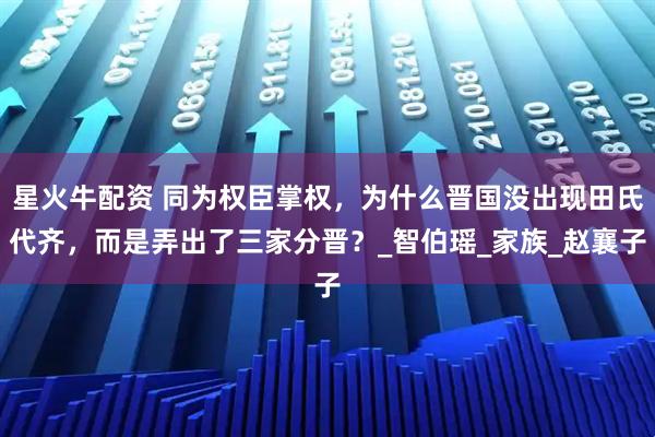 星火牛配资 同为权臣掌权，为什么晋国没出现田氏代齐，而是弄出了三家分晋？_智伯瑶_家族_赵襄子