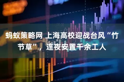 蚂蚁策略网 上海高校迎战台风“竹节草”，连夜安置千余工人
