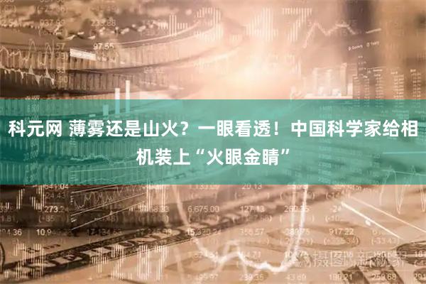 科元网 薄雾还是山火？一眼看透！中国科学家给相机装上“火眼金睛”