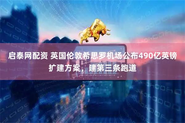 启泰网配资 英国伦敦希思罗机场公布490亿英镑扩建方案，建第三条跑道
