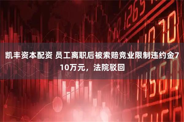 凯丰资本配资 员工离职后被索赔竞业限制违约金710万元，法院驳回