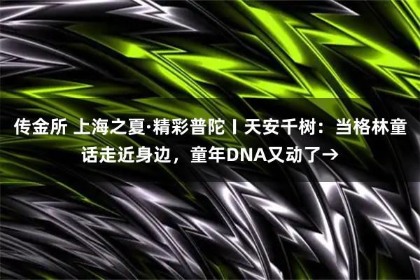传金所 上海之夏·精彩普陀〡天安千树：当格林童话走近身边，童年DNA又动了→