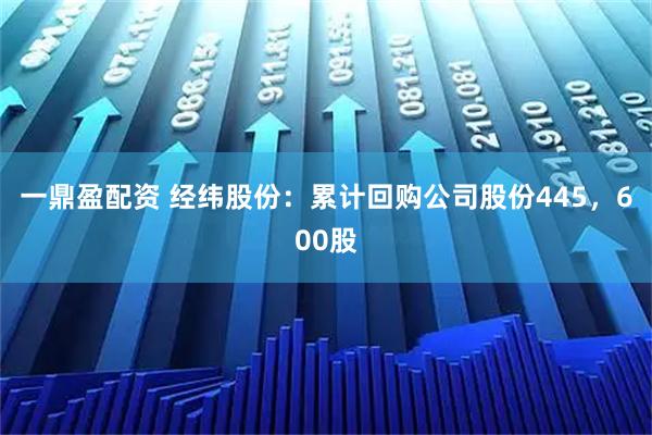 一鼎盈配资 经纬股份：累计回购公司股份445，600股