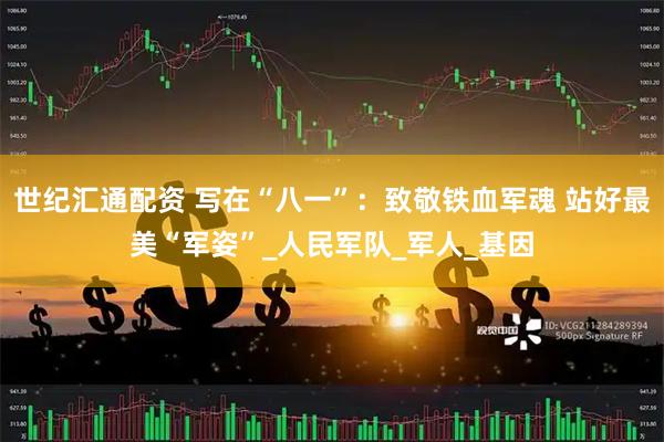 世纪汇通配资 写在“八一”：致敬铁血军魂 站好最美“军姿”_人民军队_军人_基因