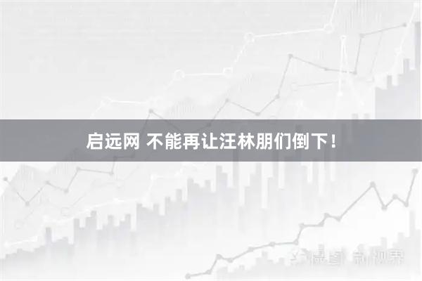启远网 不能再让汪林朋们倒下！