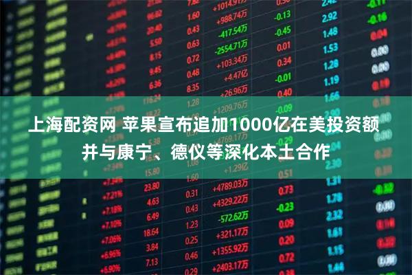 上海配资网 苹果宣布追加1000亿在美投资额 并与康宁、德仪等深化本土合作