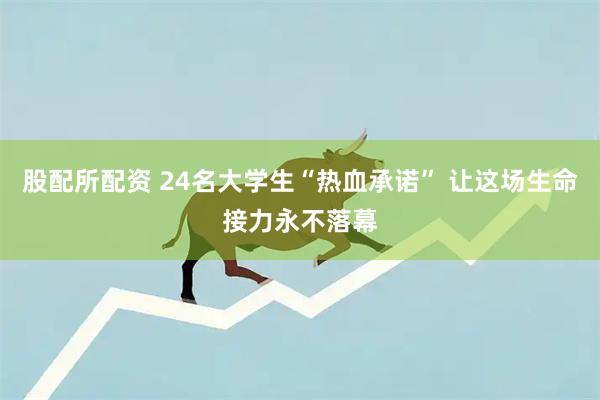 股配所配资 24名大学生“热血承诺” 让这场生命接力永不落幕