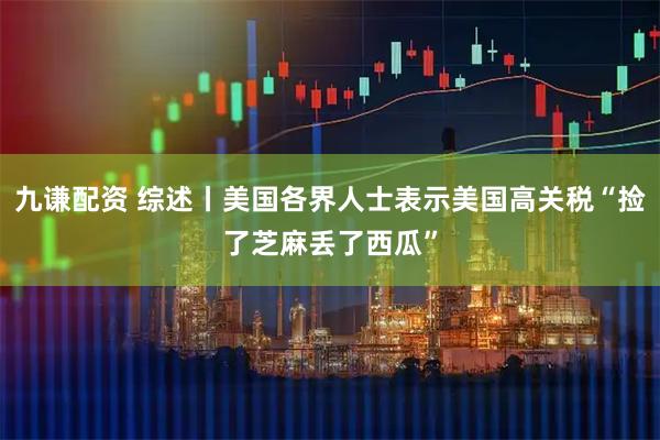 九谦配资 综述丨美国各界人士表示美国高关税“捡了芝麻丢了西瓜”