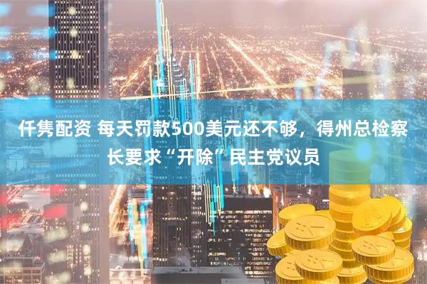 仟隽配资 每天罚款500美元还不够，得州总检察长要求“开除”民主党议员