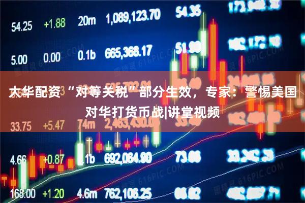 大华配资 “对等关税”部分生效，专家：警惕美国对华打货币战|讲堂视频