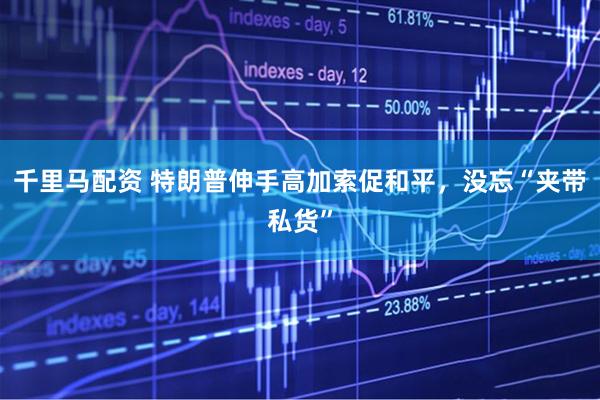 千里马配资 特朗普伸手高加索促和平，没忘“夹带私货”