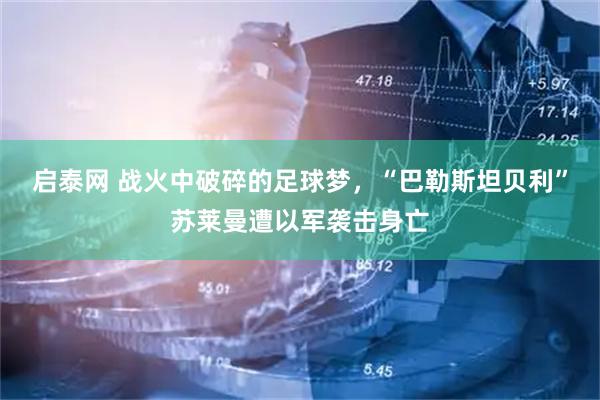 启泰网 战火中破碎的足球梦，“巴勒斯坦贝利”苏莱曼遭以军袭击身亡