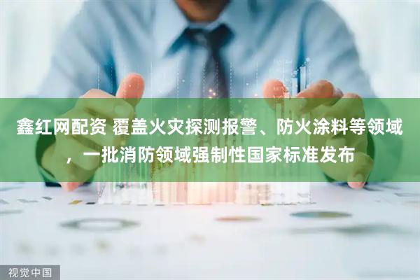 鑫红网配资 覆盖火灾探测报警、防火涂料等领域，一批消防领域强制性国家标准发布