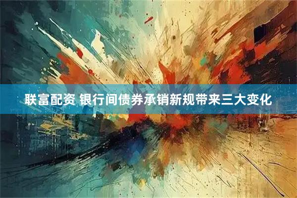 联富配资 银行间债券承销新规带来三大变化