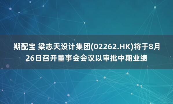 期配宝 梁志天设计集团(02262.HK)将于8月26日召开董事会会议以审批中期业绩