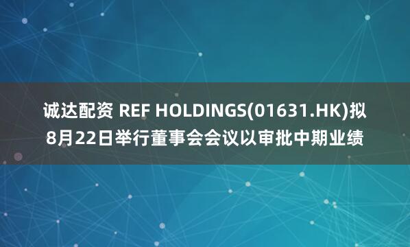 诚达配资 REF HOLDINGS(01631.HK)拟8月22日举行董事会会议以审批中期业绩