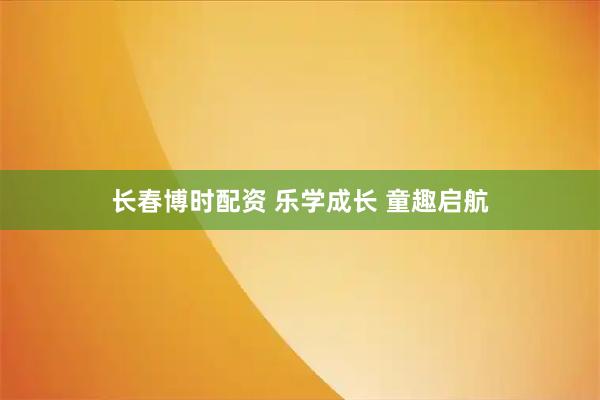 长春博时配资 乐学成长 童趣启航