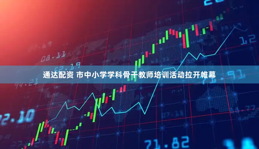 通达配资 市中小学学科骨干教师培训活动拉开帷幕