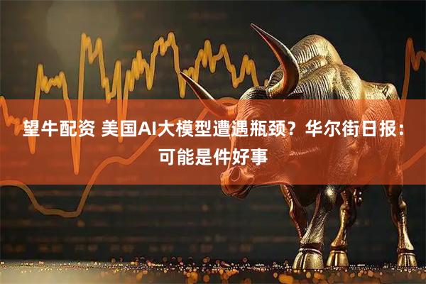 望牛配资 美国AI大模型遭遇瓶颈？华尔街日报：可能是件好事