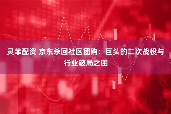 灵菲配资 京东杀回社区团购：巨头的二次战役与行业破局之困