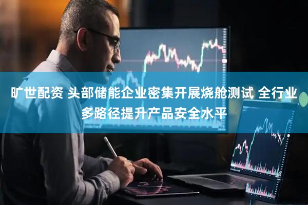 旷世配资 头部储能企业密集开展烧舱测试 全行业多路径提升产品安全水平