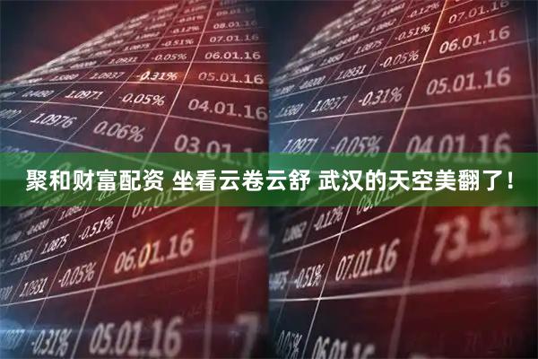聚和财富配资 坐看云卷云舒 武汉的天空美翻了！