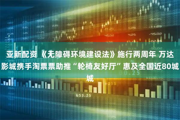 亚新配资 《无障碍环境建设法》施行两周年 万达影城携手淘票票助推“轮椅友好厅”惠及全国近80城