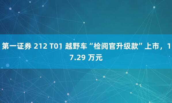 第一证券 212 T01 越野车“检阅官升级款”上市，17.29 万元