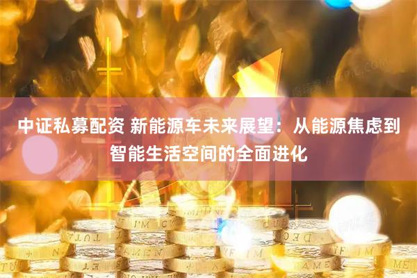 中证私募配资 新能源车未来展望：从能源焦虑到智能生活空间的全面进化