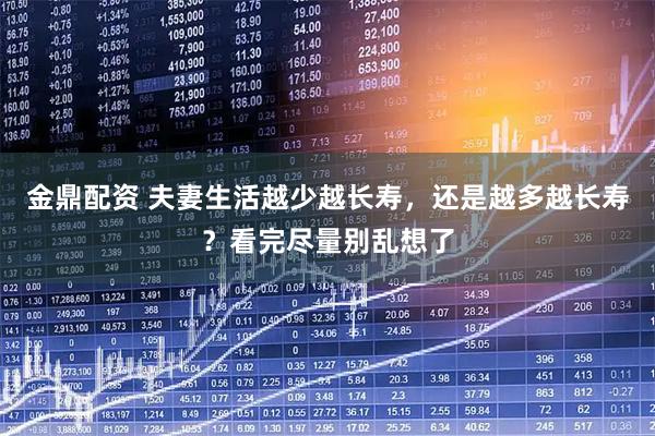 金鼎配资 夫妻生活越少越长寿，还是越多越长寿？看完尽量别乱想了