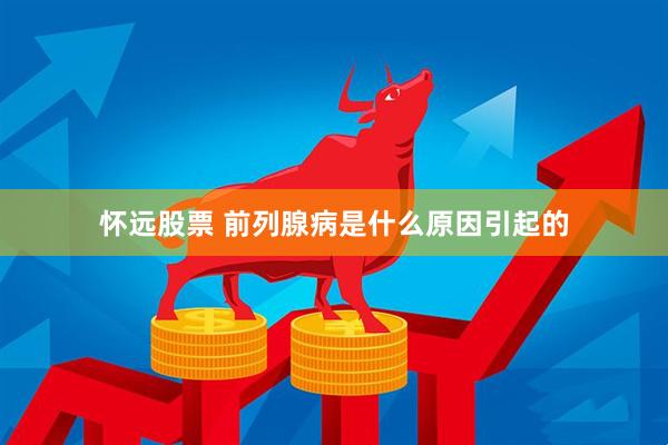 怀远股票 前列腺病是什么原因引起的