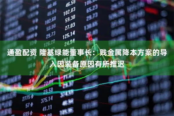 通盈配资 隆基绿能董事长：贱金属降本方案的导入因装备原因有所推迟