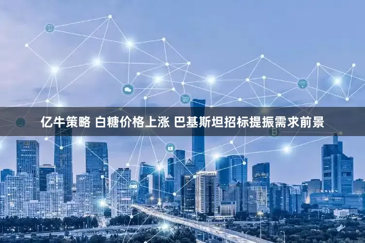 亿牛策略 白糖价格上涨 巴基斯坦招标提振需求前景