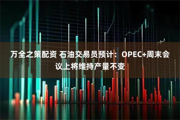 万全之策配资 石油交易员预计：OPEC+周末会议上将维持产量不变