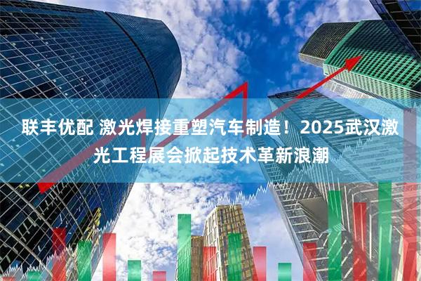 联丰优配 激光焊接重塑汽车制造！2025武汉激光工程展会掀起技术革新浪潮