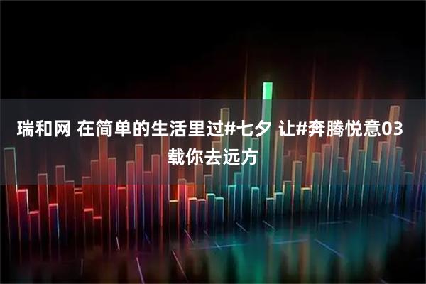 瑞和网 在简单的生活里过#七夕 让#奔腾悦意03 载你去远方